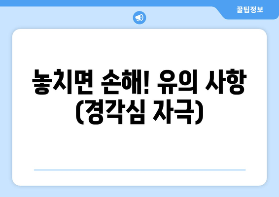 놓치면 손해! 유의 사항 (경각심 자극)