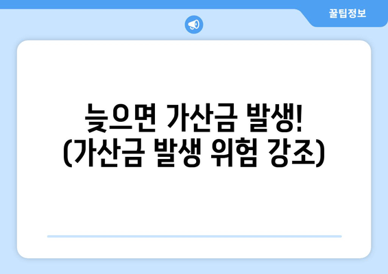 늦으면 가산금 발생! (가산금 발생 위험 강조)