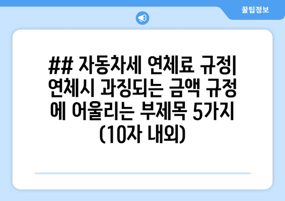 ## 자동차세 연체료 규정| 연체시 과징되는 금액 규정 에 어울리는 부제목 5가지 (10자 내외)