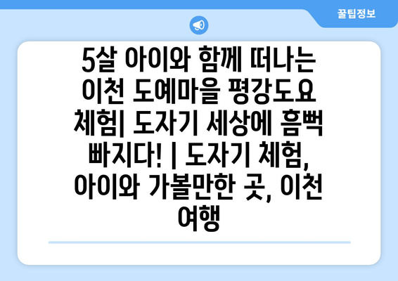 5살 아이와 함께 떠나는 이천 도예마을 평강도요 체험| 도자기 세상에 흠뻑 빠지다! | 도자기 체험, 아이와 가볼만한 곳, 이천 여행