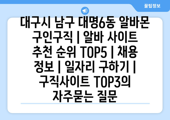 대구시 남구 대명6동 알바몬 구인구직 | 알바 사이트 추천 순위 TOP5 | 채용 정보 | 일자리 구하기 | 구직사이트 TOP3