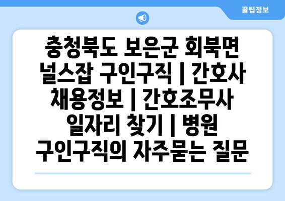 충청북도 보은군 회북면 널스잡 구인구직 | 간호사 채용정보 | 간호조무사 일자리 찾기 | 병원 구인구직