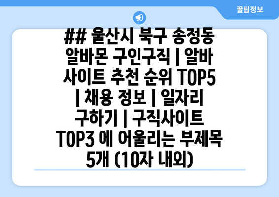 ## 울산시 북구 송정동 알바몬 구인구직 | 알바 사이트 추천 순위 TOP5 | 채용 정보 | 일자리 구하기 | 구직사이트 TOP3 에 어울리는 부제목 5개 (10자 내외)