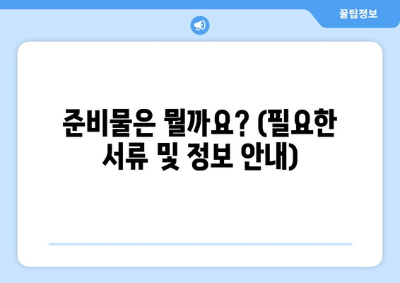 준비물은 뭘까요? (필요한 서류 및 정보 안내)