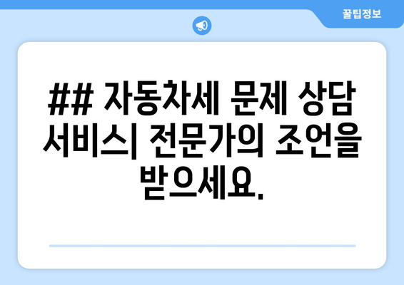 ## 자동차세 문제 상담 서비스| 전문가의 조언을 받으세요.