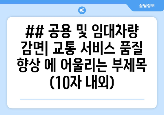 ## 공용 및 임대차량 감면| 교통 서비스 품질 향상 에 어울리는 부제목 (10자 내외)