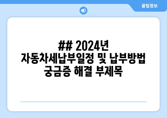 ## 2024년 자동차세납부일정 및 납부방법 궁금증 해결 부제목