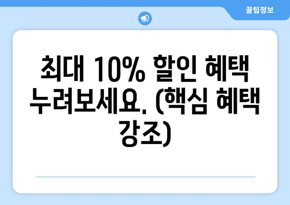 최대 10% 할인 혜택 누려보세요. (핵심 혜택 강조)