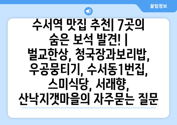 수서역 맛집 추천| 7곳의 숨은 보석 발견! | 벌교한상, 청국장과보리밥, 우공뭉티기, 수서동1번집, 스미식당, 서래향, 산낙지갯마을