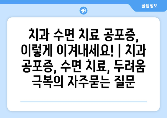 치과 수면 치료 공포증, 이렇게 이겨내세요! | 치과 공포증, 수면 치료, 두려움 극복