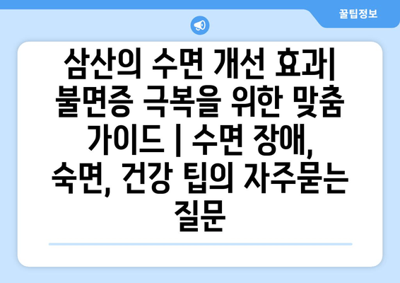 삼산의 수면 개선 효과| 불면증 극복을 위한 맞춤 가이드 | 수면 장애, 숙면, 건강 팁