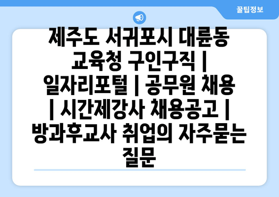 제주도 서귀포시 대륜동 교육청 구인구직 | 일자리포털 | 공무원 채용 | 시간제강사 채용공고 | 방과후교사 취업