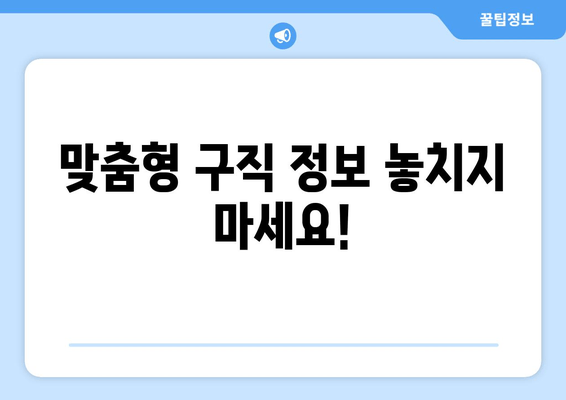 맞춤형 구직 정보 놓치지 마세요!