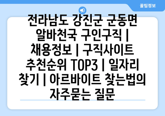 전라남도 강진군 군동면 알바천국 구인구직 | 채용정보 | 구직사이트 추천순위 TOP3 | 일자리 찾기 | 아르바이트 찾는법