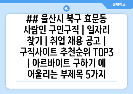 ## 울산시 북구 효문동 사람인 구인구직 | 일자리 찾기 | 취업 채용 공고 | 구직사이트 추천순위 TOP3 | 아르바이트 구하기 에 어울리는 부제목 5가지