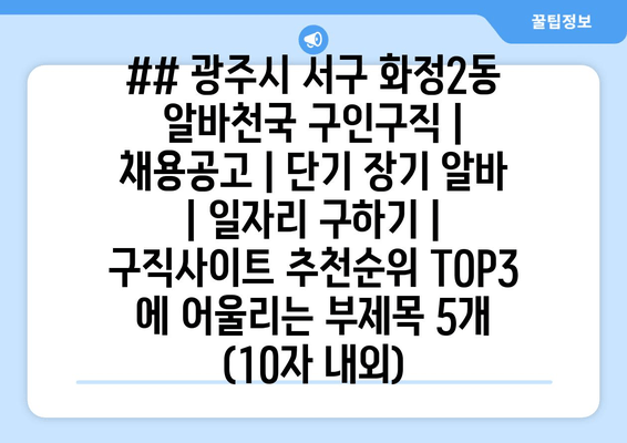 ## 광주시 서구 화정2동 알바천국 구인구직 | 채용공고 | 단기 장기 알바 | 일자리 구하기 | 구직사이트 추천순위 TOP3 에 어울리는 부제목 5개 (10자 내외)