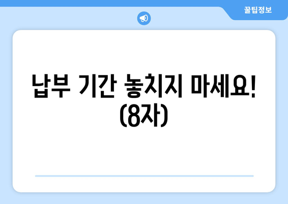 납부 기간 놓치지 마세요! (8자)