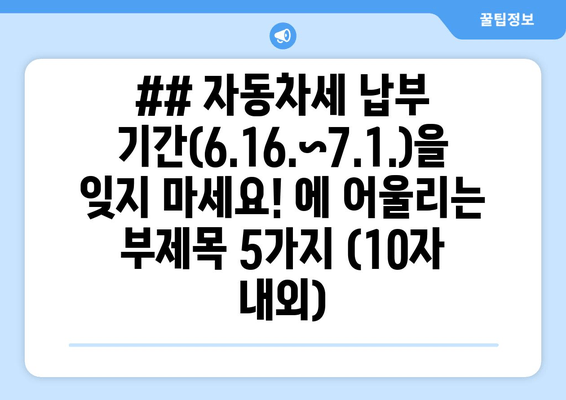 ## 자동차세 납부 기간(6.16.~7.1.)을 잊지 마세요! 에 어울리는 부제목 5가지 (10자 내외)
