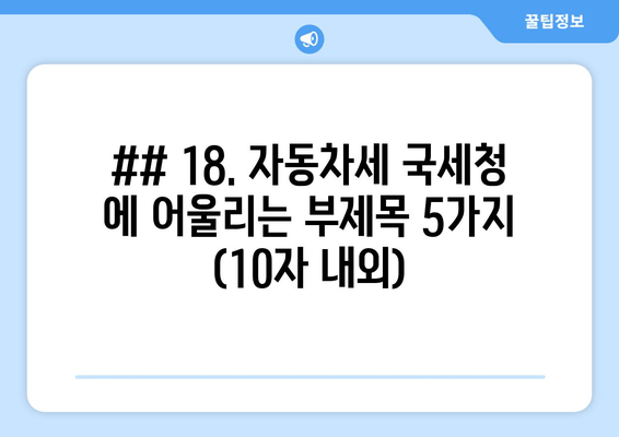 ## 18. 자동차세 국세청 에 어울리는 부제목 5가지 (10자 내외)