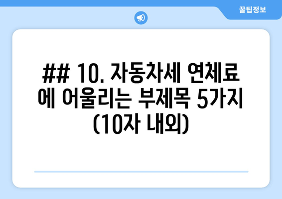 ## 10. 자동차세 연체료 에 어울리는 부제목 5가지 (10자 내외)