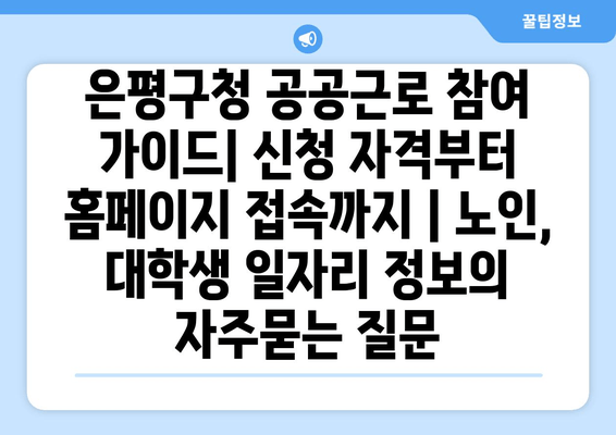 은평구청 공공근로 참여 가이드| 신청 자격부터 홈페이지 접속까지 | 노인, 대학생 일자리 정보