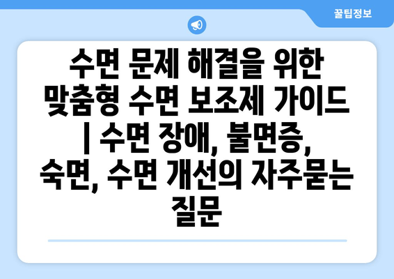 수면 문제 해결을 위한 맞춤형 수면 보조제 가이드 | 수면 장애, 불면증, 숙면, 수면 개선