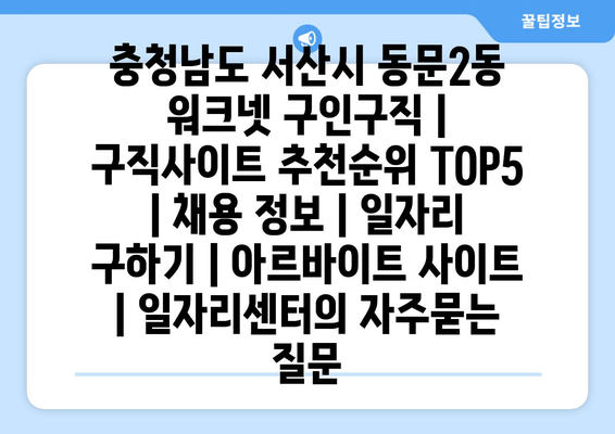 충청남도 서산시 동문2동 워크넷 구인구직 | 구직사이트 추천순위 TOP5 | 채용 정보 | 일자리 구하기 | 아르바이트 사이트 | 일자리센터