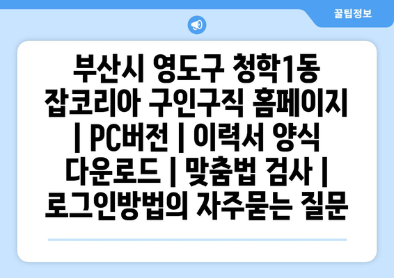 부산시 영도구 청학1동 잡코리아 구인구직 홈페이지 | PC버전 | 이력서 양식 다운로드 | 맞춤법 검사 | 로그인방법