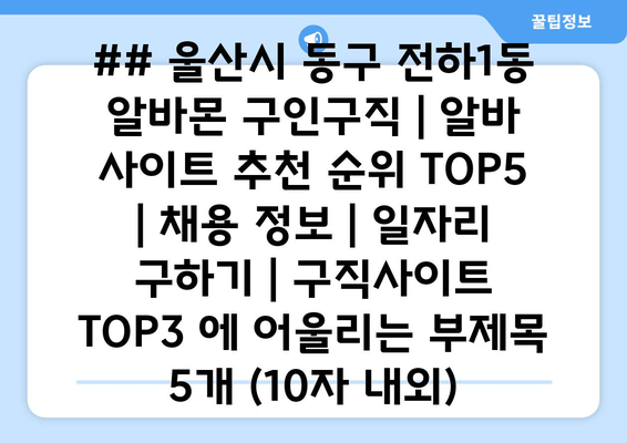 ## 울산시 동구 전하1동 알바몬 구인구직 | 알바 사이트 추천 순위 TOP5 | 채용 정보 | 일자리 구하기 | 구직사이트 TOP3 에 어울리는 부제목 5개 (10자 내외)