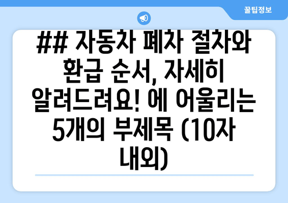 ## 자동차 폐차 절차와 환급 순서, 자세히 알려드려요! 에 어울리는 5개의 부제목 (10자 내외)