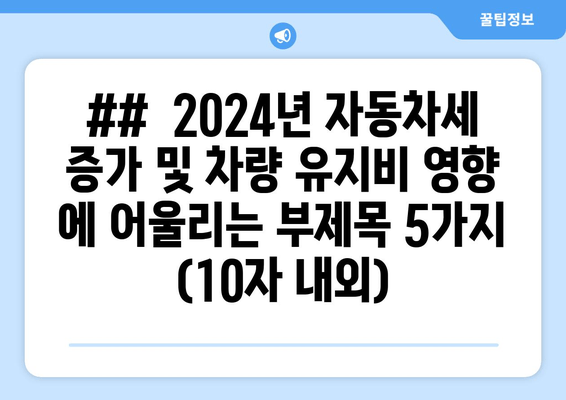 ##  2024년 자동차세 증가 및 차량 유지비 영향 에 어울리는 부제목 5가지 (10자 내외)