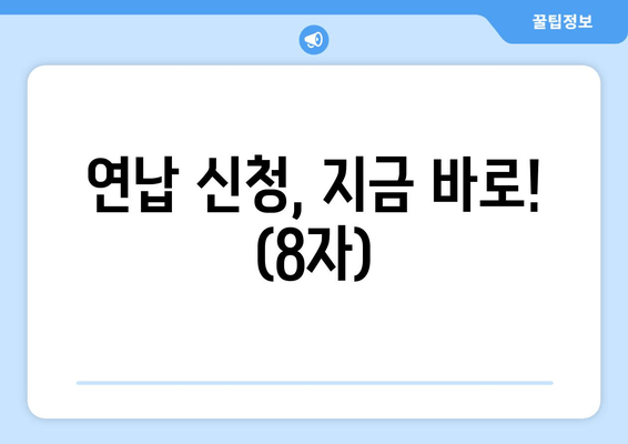 연납 신청, 지금 바로! (8자)