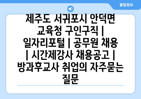 제주도 서귀포시 안덕면 교육청 구인구직 | 일자리포털 | 공무원 채용 | 시간제강사 채용공고 | 방과후교사 취업