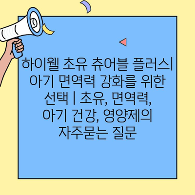 하이웰 초유 츄어블 플러스| 아기 면역력 강화를 위한 선택 | 초유, 면역력, 아기 건강, 영양제