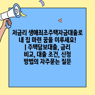 저금리 생애최초주택자금대출로 내 집 마련 꿈을 이루세요! | 주택담보대출, 금리 비교, 대출 조건, 신청 방법