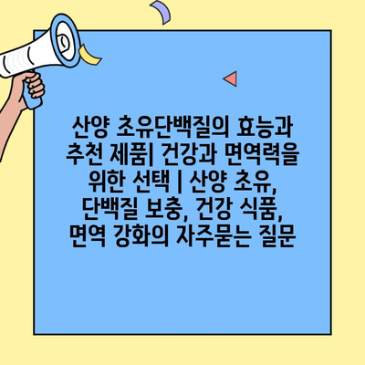 산양 초유단백질의 효능과 추천 제품| 건강과 면역력을 위한 선택 | 산양 초유, 단백질 보충, 건강 식품, 면역 강화