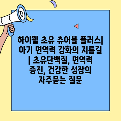 하이웰 초유 츄어블 플러스| 아기 면역력 강화의 지름길 | 초유단백질, 면역력 증진, 건강한 성장