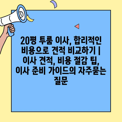 20평 투룸 이사, 합리적인 비용으로 견적 비교하기 | 이사 견적, 비용 절감 팁, 이사 준비 가이드