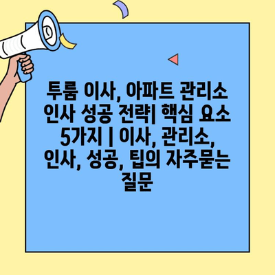 투룸 이사, 아파트 관리소 인사 성공 전략| 핵심 요소 5가지 | 이사, 관리소, 인사, 성공, 팁