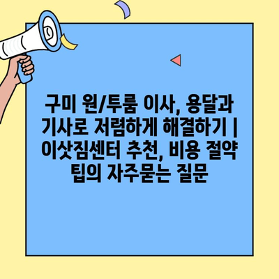 구미 원/투룸 이사, 용달과 기사로 저렴하게 해결하기 | 이삿짐센터 추천, 비용 절약 팁