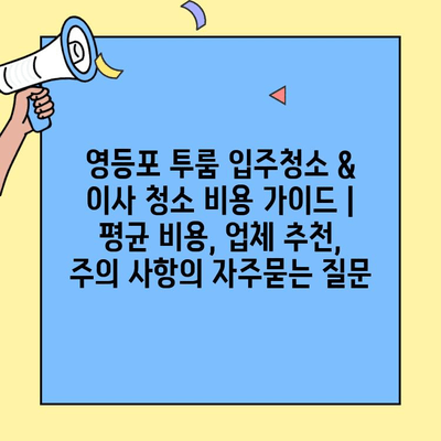 영등포 투룸 입주청소 & 이사 청소 비용 가이드 | 평균 비용, 업체 추천, 주의 사항