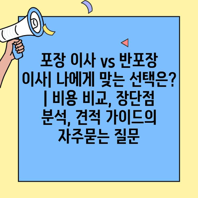 포장 이사 vs 반포장 이사| 나에게 맞는 선택은? | 비용 비교, 장단점 분석, 견적 가이드