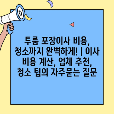 투룸 포장이사 비용, 청소까지 완벽하게! | 이사 비용 계산, 업체 추천, 청소 팁