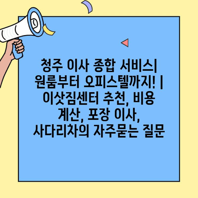 청주 이사 종합 서비스| 원룸부터 오피스텔까지! | 이삿짐센터 추천, 비용 계산, 포장 이사, 사다리차