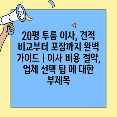 20평 투룸 이사, 견적 비교부터 포장까지 완벽 가이드 | 이사 비용 절약, 업체 선택 팁