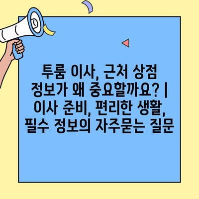 투룸 이사, 근처 상점 정보가 왜 중요할까요? | 이사 준비, 편리한 생활, 필수 정보
