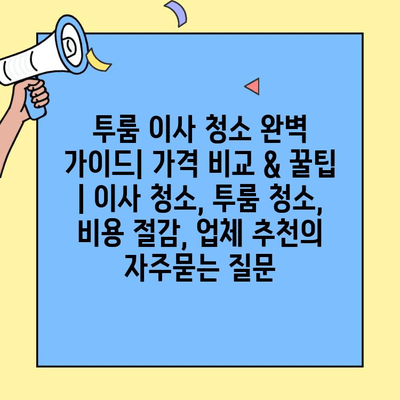 투룸 이사 청소 완벽 가이드| 가격 비교 & 꿀팁 | 이사 청소, 투룸 청소, 비용 절감, 업체 추천