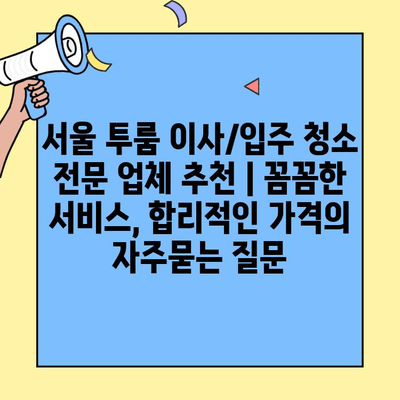 서울 투룸 이사/입주 청소 전문 업체 추천 | 꼼꼼한 서비스, 합리적인 가격