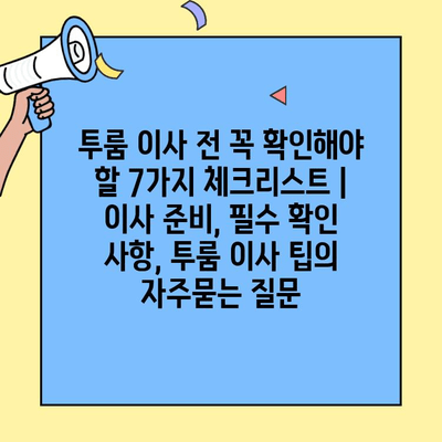 투룸 이사 전 꼭 확인해야 할 7가지 체크리스트 | 이사 준비, 필수 확인 사항, 투룸 이사 팁