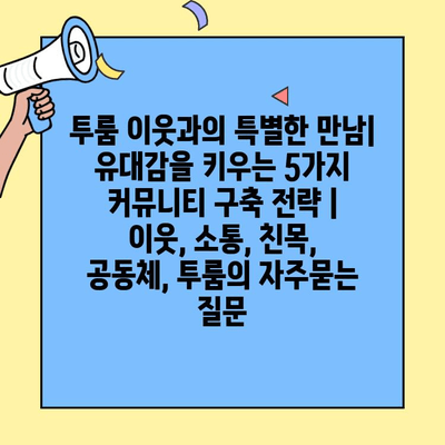 투룸 이웃과의 특별한 만남| 유대감을 키우는 5가지 커뮤니티 구축 전략 | 이웃, 소통, 친목, 공동체, 투룸